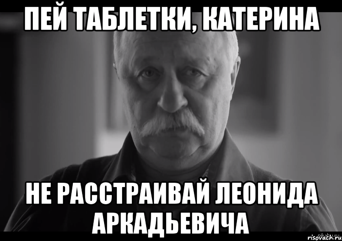 пей таблетки, катерина не расстраивай леонида аркадьевича, Мем Не огорчай Леонида Аркадьевича