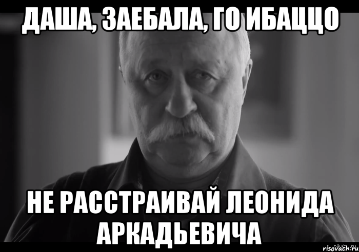 даша, заебала, го ибаццо не расстраивай леонида аркадьевича, Мем Не огорчай Леонида Аркадьевича