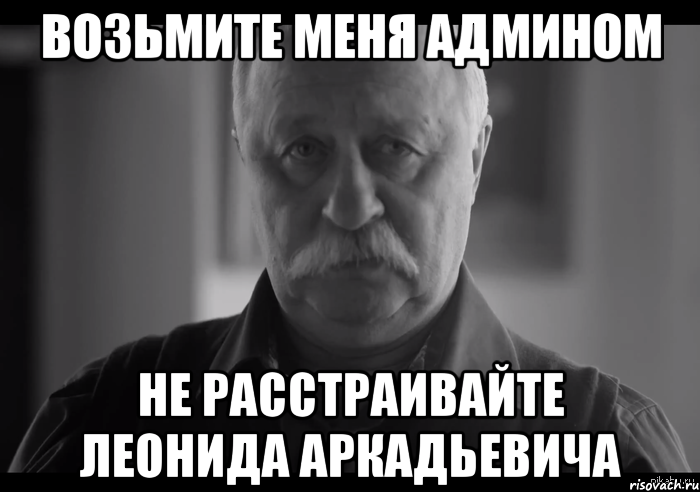 возьмите меня админом не расстраивайте леонида аркадьевича, Мем Не огорчай Леонида Аркадьевича