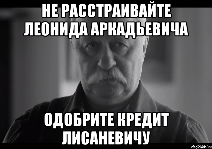 не расстраивайте леонида аркадьевича одобрите кредит лисаневичу, Мем Не огорчай Леонида Аркадьевича