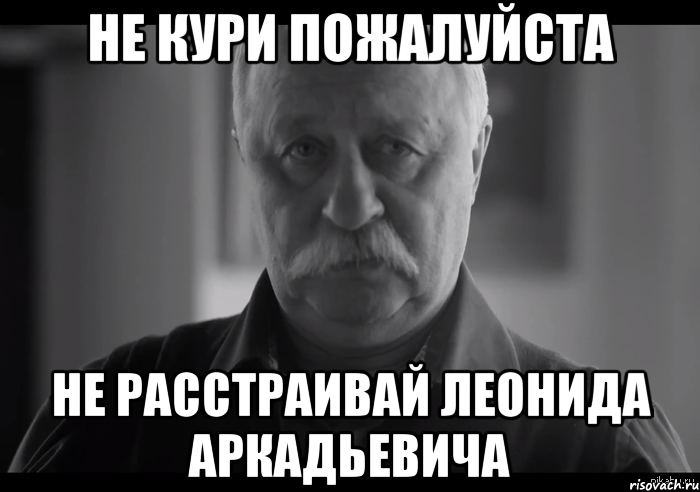 не кури пожалуйста не расстраивай леонида аркадьевича, Мем Не огорчай Леонида Аркадьевича