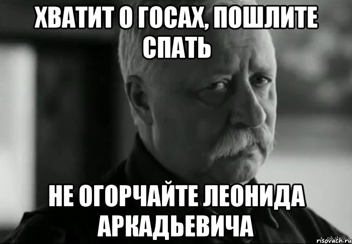 хватит о госах, пошлите спать не огорчайте леонида аркадьевича, Мем Не расстраивай Леонида Аркадьевича