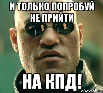 и только попробуй не прийти на кпд!