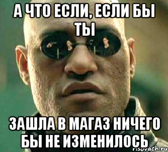 а что если, если бы ты зашла в магаз ничего бы не изменилось, Мем  а что если я скажу тебе