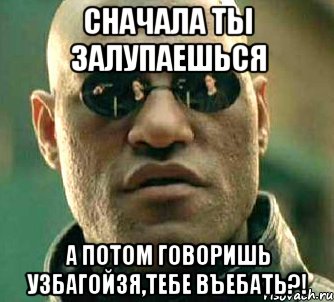 сначала ты залупаешься а потом говоришь узбагойзя,тебе въебать?!, Мем  а что если я скажу тебе