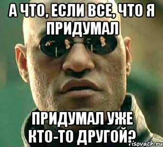 а что, если все, что я придумал придумал уже кто-то другой?, Мем  а что если я скажу тебе