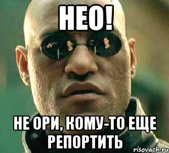 нео! не ори, кому-то еще репортить, Мем  а что если я скажу тебе