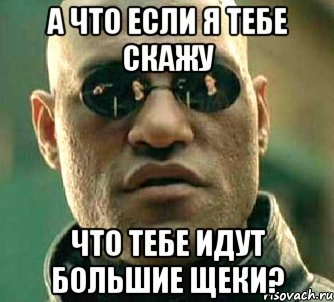 а что если я тебе скажу что тебе идут большие щеки?, Мем  а что если я скажу тебе