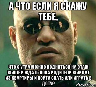 а что если я скажу тебе, что с утра можно подняться на этаж выше и ждать пока родители выйдут из квартиры и пойти спать или играть в доту?, Мем  а что если я скажу тебе