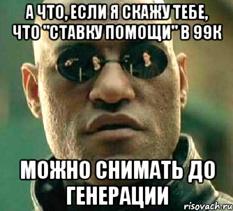 а что, если я скажу тебе, что "ставку помощи" в 99к можно снимать до генерации, Мем  а что если я скажу тебе