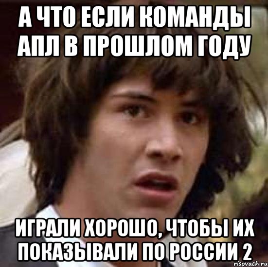 а что если команды апл в прошлом году играли хорошо, чтобы их показывали по россии 2, Мем А что если (Киану Ривз)