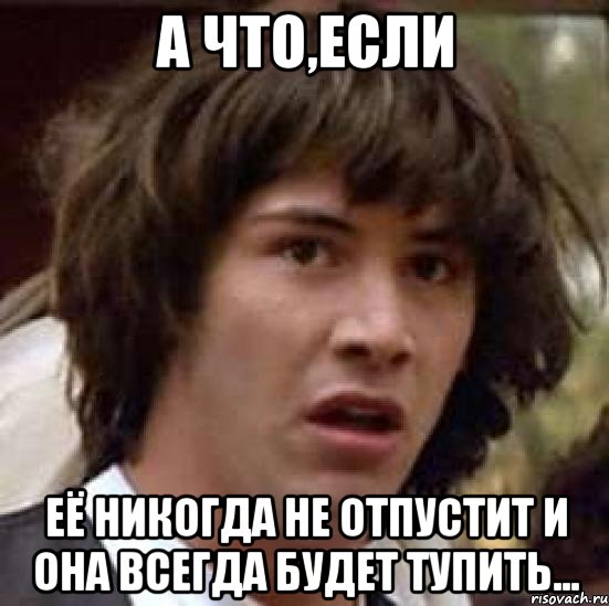 а что,если её никогда не отпустит и она всегда будет тупить..., Мем А что если (Киану Ривз)