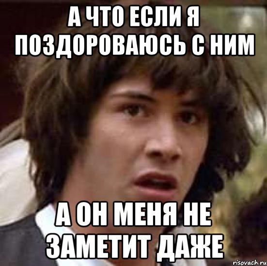 а что если я поздороваюсь с ним а он меня не заметит даже, Мем А что если (Киану Ривз)