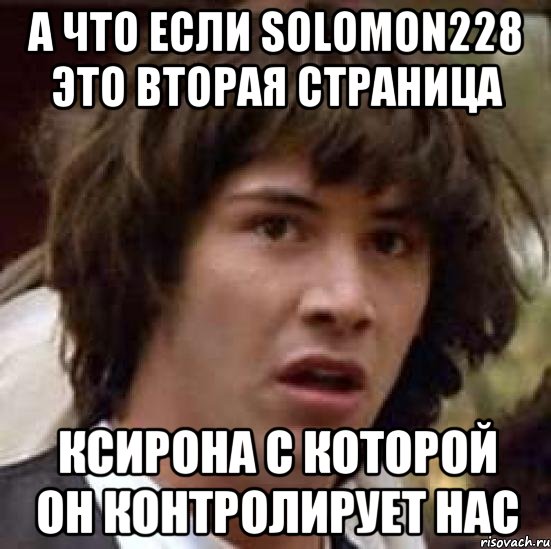 а что если solomon228 это вторая страница ксирона с которой он контролирует нас, Мем А что если (Киану Ривз)