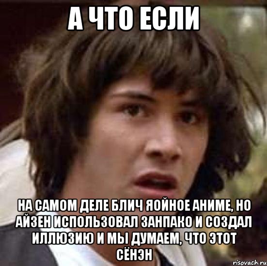 а что если на самом деле блич яойное аниме, но айзен использовал занпако и создал иллюзию и мы думаем, что этот сёнэн, Мем А что если (Киану Ривз)