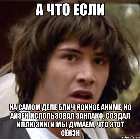 а что если на самом деле блич яойное аниме, но айзен использовал занпако, создал иллюзию и мы думаем, что этот сёнэн, Мем А что если (Киану Ривз)