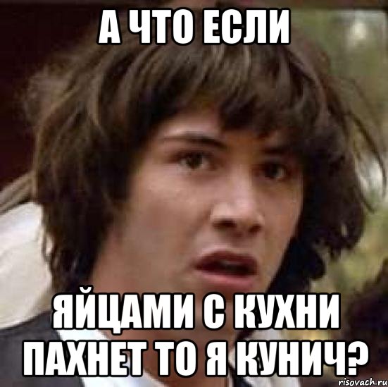 а что если яйцами с кухни пахнет то я кунич?, Мем А что если (Киану Ривз)