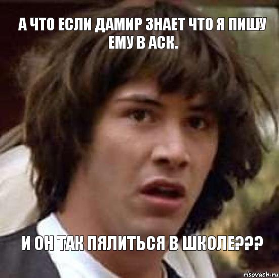 А что если Дамир знает что я пишу ему в АСК. И он так пялиться в школе???, Мем А что если (Киану Ривз)