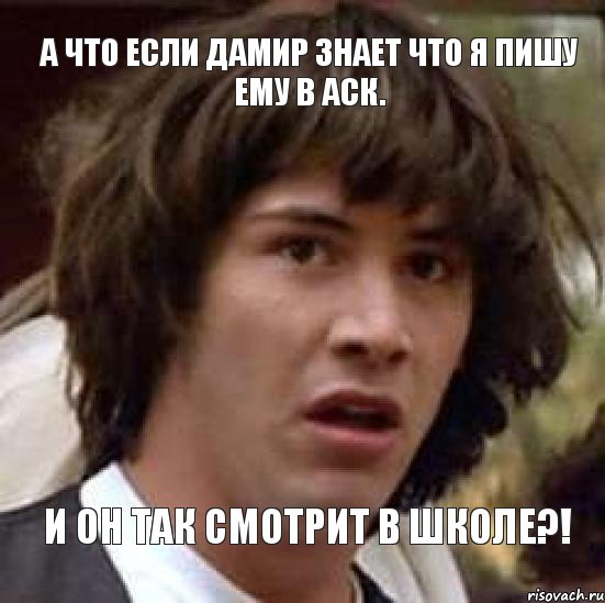 А что если Дамир знает что я пишу ему в АСК. И он так смотрит в школе?!, Мем А что если (Киану Ривз)