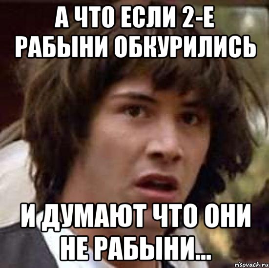 а что если 2-е рабыни обкурились и думают что они не рабыни..., Мем А что если (Киану Ривз)