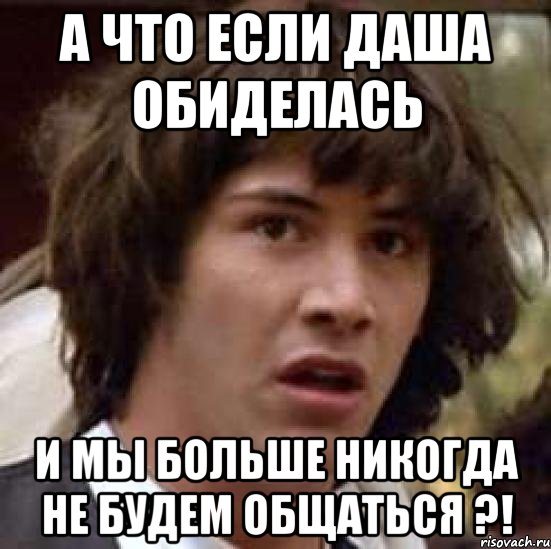 а что если даша обиделась и мы больше никогда не будем общаться ?!, Мем А что если (Киану Ривз)