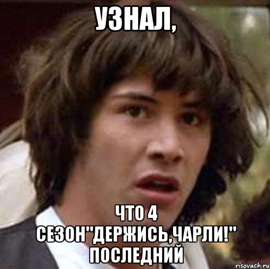 узнал, что 4 сезон"держись,чарли!" последний, Мем А что если (Киану Ривз)