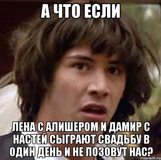 а что если лена с алишером и дамир с настей сыграют свадьбу в один день и не позовут нас?, Мем А что если (Киану Ривз)