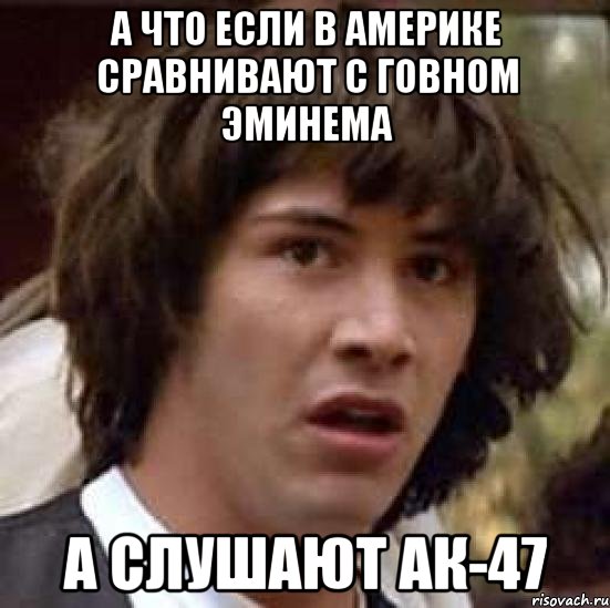 а что если в америке сравнивают с говном эминема а слушают ак-47, Мем А что если (Киану Ривз)