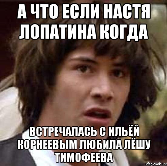 а что если настя лопатина когда встречалась с ильёй корнеевым любила лёшу тимофеева, Мем А что если (Киану Ривз)