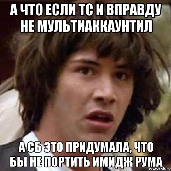 а что если тс и вправду не мультиаккаунтил а сб это придумала, что бы не портить имидж рума, Мем А что если (Киану Ривз)