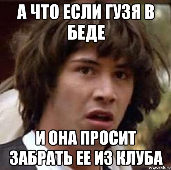 а что если гузя в беде и она просит забрать ее из клуба, Мем А что если (Киану Ривз)