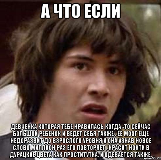 а что если девченка которая тебе нравилась когда -то сейчас большой ребенок и ведет себя также . ее мозг еще недоразвит до взрослого уровня и она узнав новое слово миллион раз его повторяет . красит нокти в дурацкие цвета как проститутка. и одевается также., Мем А что если (Киану Ривз)