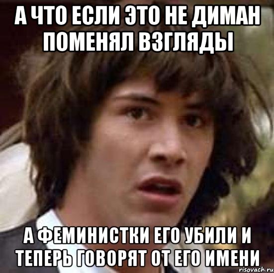 а что если это не диман поменял взгляды а феминистки его убили и теперь говорят от его имени, Мем А что если (Киану Ривз)