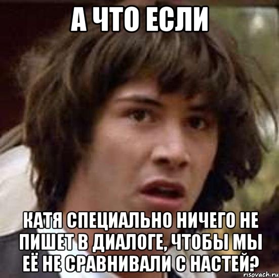 а что если катя специально ничего не пишет в диалоге, чтобы мы её не сравнивали с настей?, Мем А что если (Киану Ривз)