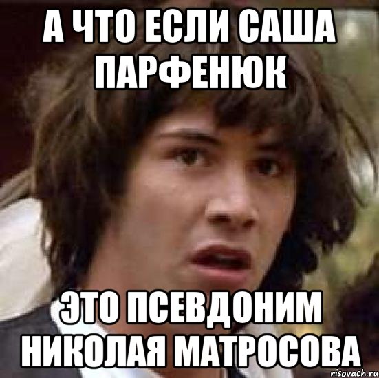 а что если саша парфенюк это псевдоним николая матросова, Мем А что если (Киану Ривз)