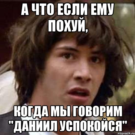 а что если ему похуй, когда мы говорим "даниил успокойся", Мем А что если (Киану Ривз)