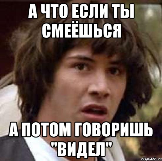 а что если ты смеёшься а потом говоришь "видел", Мем А что если (Киану Ривз)