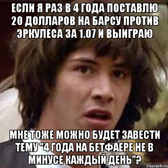 если я раз в 4 года поставлю 20 долларов на барсу против эркулеса за 1.07 и выиграю мне тоже можно будет завести тему "4 года на бетфаере не в минусе каждый день"?, Мем А что если (Киану Ривз)