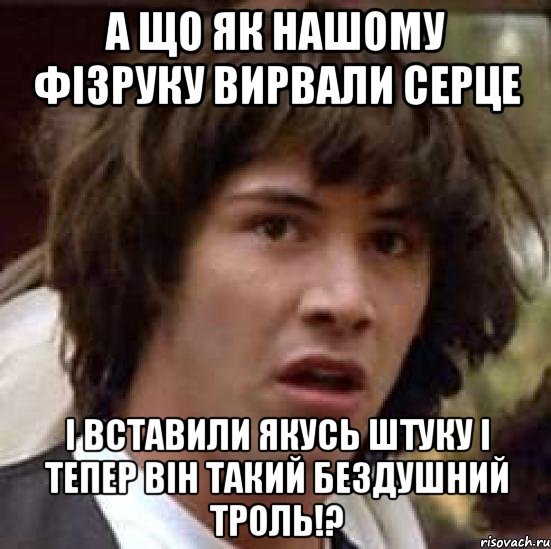 а що як нашому фізруку вирвали серце і вставили якусь штуку і тепер він такий бездушний троль!?, Мем А что если (Киану Ривз)