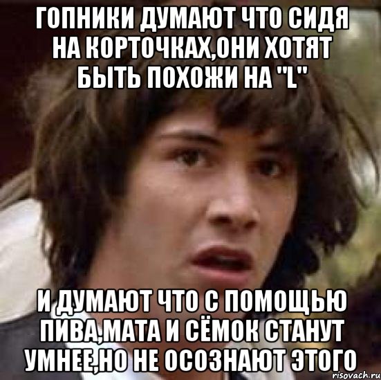 гопники думают что сидя на корточках,они хотят быть похожи на "l" и думают что с помощью пива,мата и сёмок станут умнее,но не осознают этого, Мем А что если (Киану Ривз)