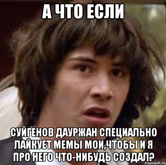 а что если суйгенов дауржан специально лайкует мемы мои,чтобы и я про него что-нибудь создал?, Мем А что если (Киану Ривз)