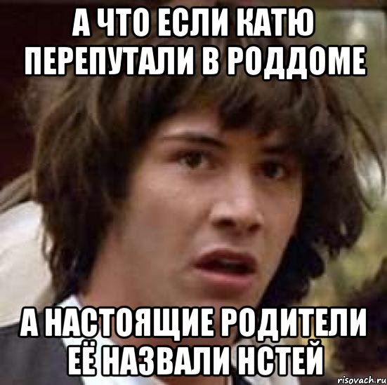 а что если катю перепутали в роддоме а настоящие родители её назвали нстей, Мем А что если (Киану Ривз)