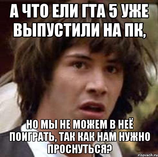 а что ели гта 5 уже выпустили на пк, но мы не можем в неё поиграть, так как нам нужно проснуться?, Мем А что если (Киану Ривз)