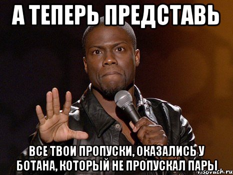 а теперь представь все твои пропуски, оказались у ботана, который не пропускал пары, Мем  А теперь представь