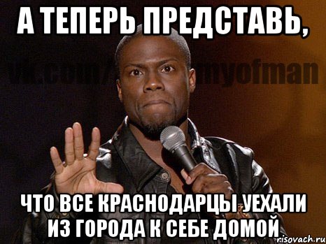 а теперь представь, что все краснодарцы уехали из города к себе домой, Мем  А теперь представь