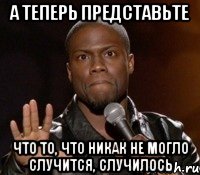 а теперь представьте что то, что никак не могло случится, случилось, Мем  А теперь представь