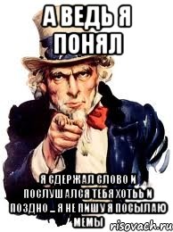 а ведь я понял я сдержал слово и послушался тебя хотьь и поздно ... я не пишу я посылаю мемы, Мем а ты