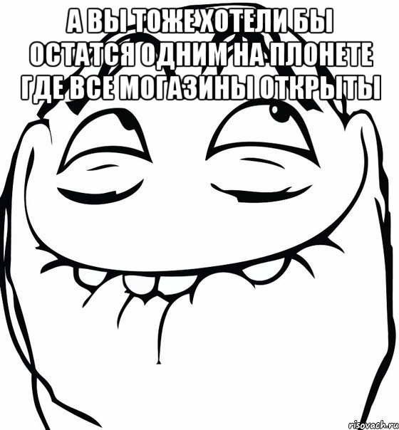 а вы тоже хотели бы остатся одним на плонете где все могазины открыты 