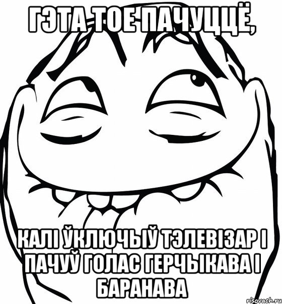 гэта тое пачуццё, калі ўключыў тэлевізар і пачуў голас герчыкава і баранава