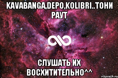 kavabanga,depо,kolibri..тони раут слушать их восхитительно^^